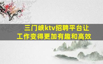 三门峡ktv招聘平台让工作变得更加有趣和高效